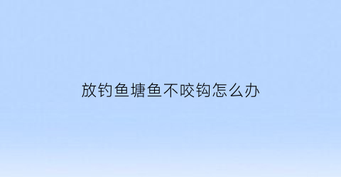 “放钓鱼塘鱼不咬钩怎么办(鱼塘鱼钓乏了不吃钩应该怎么办)