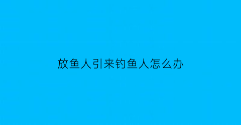 放鱼人引来钓鱼人怎么办