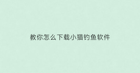 “教你怎么下载小猫钓鱼软件(在手机上怎么下载小猫钓鱼电脑版)