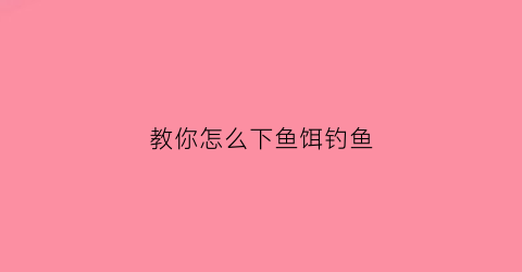 教你怎么下鱼饵钓鱼(钓鱼如何下窝子)