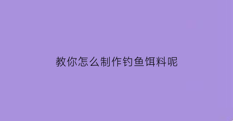 教你怎么制作钓鱼饵料呢(自制钓鱼饵料秘方汇编集)