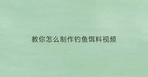 教你怎么制作钓鱼饵料视频(教你怎么制作钓鱼饵料视频大全)
