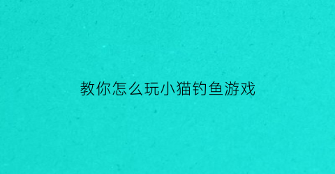 教你怎么玩小猫钓鱼游戏(小猫钓鱼游戏怎么钓大鱼)