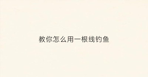 教你怎么用一根线钓鱼(一根线一个钩怎么钓鱼)