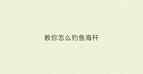 教你怎么钓鱼海杆(教你怎么钓鱼海杆鱼)