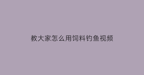 “教大家怎么用饲料钓鱼视频(教大家怎么用饲料钓鱼视频讲解)