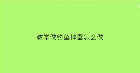 教学做钓鱼神器怎么做(教学做钓鱼神器怎么做视频)