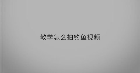 教学怎么拍钓鱼视频(拍钓鱼视频用什么设备)