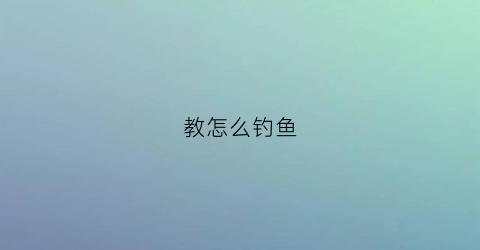 教怎么钓鱼(教你钓鱼)