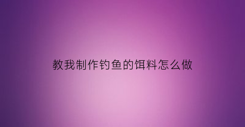教我制作钓鱼的饵料怎么做(自己做钓鱼饵料视频)
