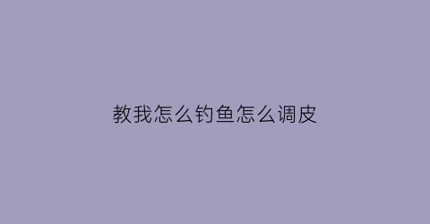 教我怎么钓鱼怎么调皮(小姐姐教你如何钓鱼)