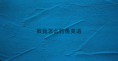 教我怎么钓鱼英语(他教我如何钓鱼英语)