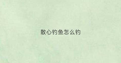 散心钓鱼怎么钓(散心方法)