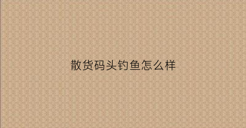 “散货码头钓鱼怎么样(散货船码头)
