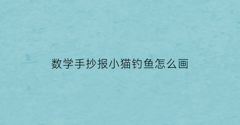 “数学手抄报小猫钓鱼怎么画(数学绘本小猫钓鱼)