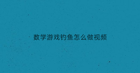 数学游戏钓鱼怎么做视频(数字钓鱼的益智玩具)