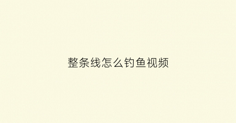整条线怎么钓鱼视频(鱼线怎么钓鱼)