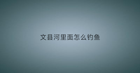 文县河里面怎么钓鱼(文县河里面怎么钓鱼的)