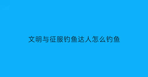 文明与征服钓鱼达人怎么钓鱼