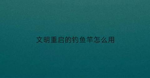 文明重启的钓鱼竿怎么用(文明重启主线任务)