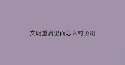 文明重启里面怎么钓鱼啊(文明重启怎么刷东西视频)