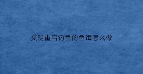 “文明重启钓鱼的鱼饵怎么做(文明重启怎么补水)