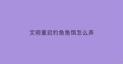 文明重启钓鱼鱼饵怎么弄(文明重启在哪里有水)