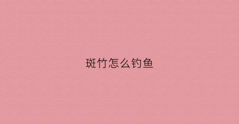 斑竹怎么钓鱼(斑竹如何除根)