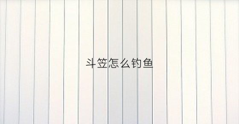 斗笠怎么钓鱼(斗笠斗笠)