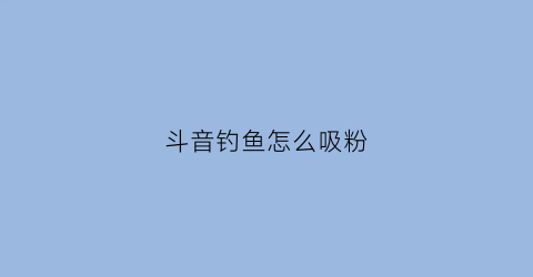 “斗音钓鱼怎么吸粉(抖音上完整钓鱼口诀文字)