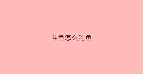 斗鱼怎么钓鱼(斗鱼钓鱼比赛)