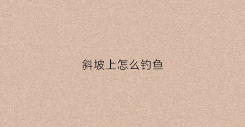 斜坡上怎么钓鱼(斜坡上怎么钓鱼视频)