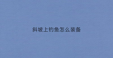 斜坡上钓鱼怎么装备(钓斜坡的技巧图解)