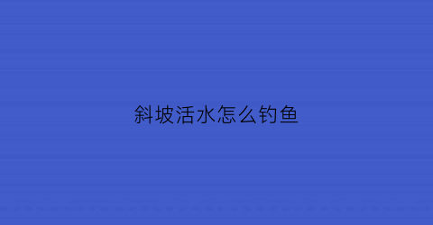 “斜坡活水怎么钓鱼(斜坡如何钓鱼)