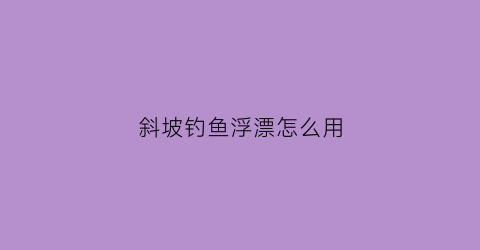 斜坡钓鱼浮漂怎么用(野钓斜坡调漂)