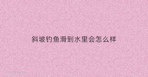 斜坡钓鱼滑到水里会怎么样(钓斜坡的技巧图解)