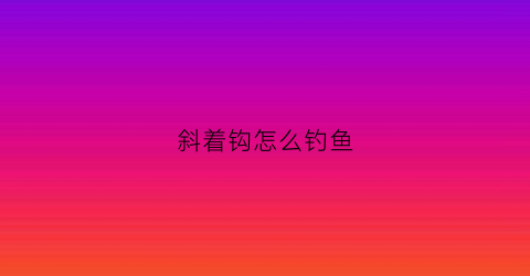 斜着钩怎么钓鱼(斜着钩怎么钓鱼最好)