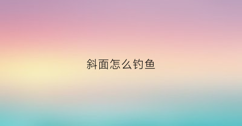 斜面怎么钓鱼(斜坡钓鱼)