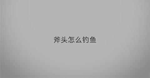 斧头怎么钓鱼(斧头怎么钓鱼最好)
