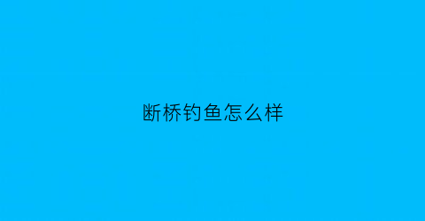 断桥钓鱼怎么样(断桥水库钓鱼收费吗)
