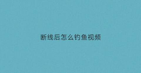 断线后怎么钓鱼视频(钓鱼断了线鱼能不能活)