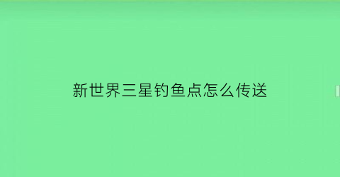 新世界三星钓鱼点怎么传送(新世界怎么钓鱼)