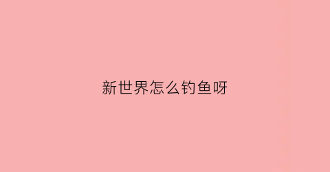 新世界怎么钓鱼呀(新世界钓鱼赚钱)