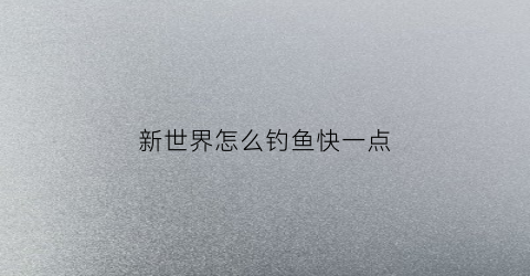 新世界怎么钓鱼快一点(新世界钓鱼赚钱)