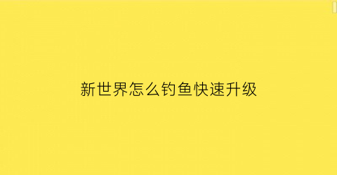 “新世界怎么钓鱼快速升级(新世界怎么钓箱子)