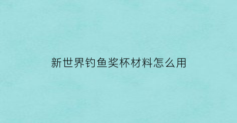 新世界钓鱼奖杯材料怎么用(新世界钓鱼奖杯材料怎么用的)