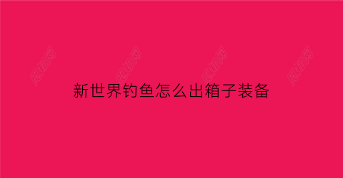 “新世界钓鱼怎么出箱子装备(新世界钓鱼怎么出箱子装备技巧)