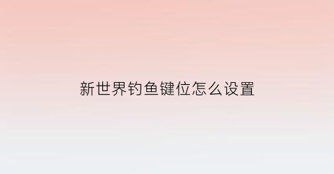 “新世界钓鱼键位怎么设置(新世界钓鱼任务攻略)