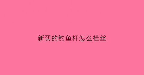 新买的钓鱼杆怎么栓丝(刚买的钓鱼竿怎么装线装钩)