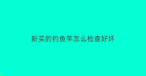 “新买的钓鱼竿怎么检查好坏(新买的鱼竿怎么样)